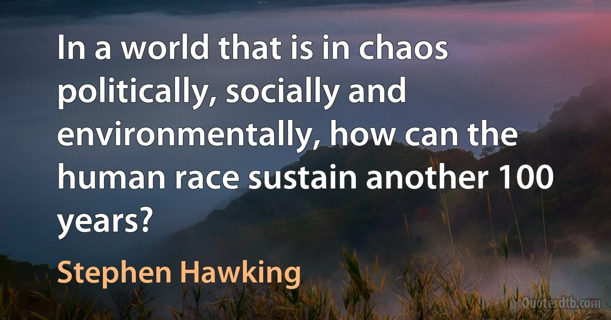 In a world that is in chaos politically, socially and environmentally, how can the human race sustain another 100 years? (Stephen Hawking)