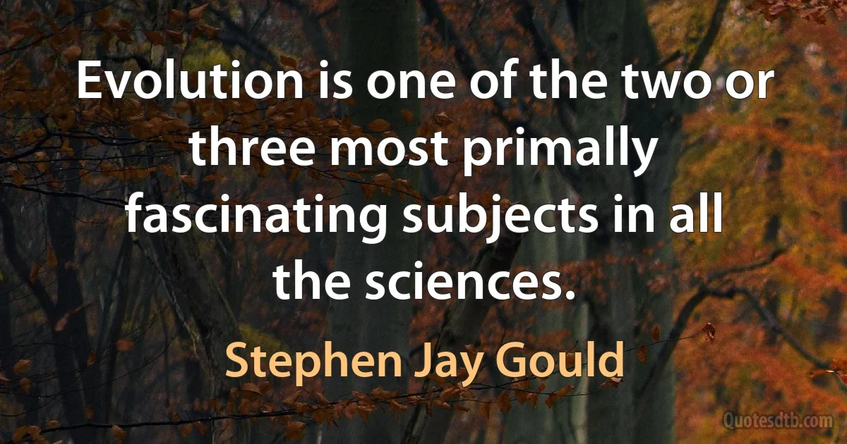 Evolution is one of the two or three most primally fascinating subjects in all the sciences. (Stephen Jay Gould)