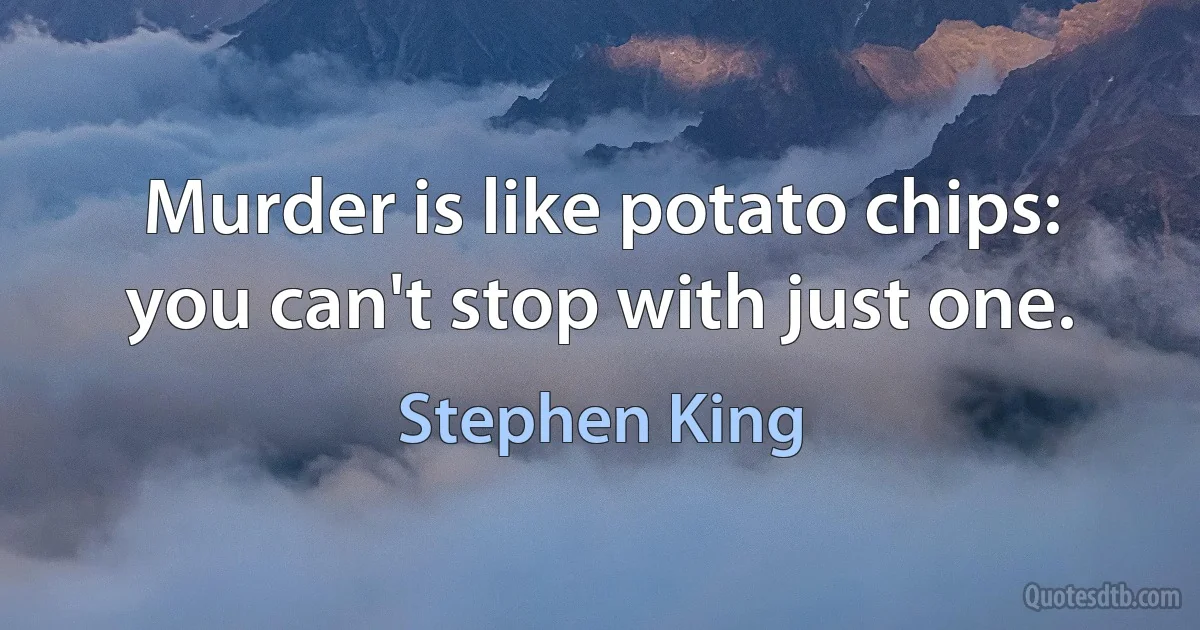 Murder is like potato chips: you can't stop with just one. (Stephen King)