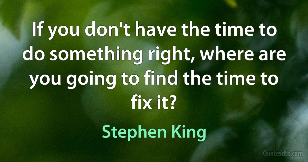 If you don't have the time to do something right, where are you going to find the time to fix it? (Stephen King)