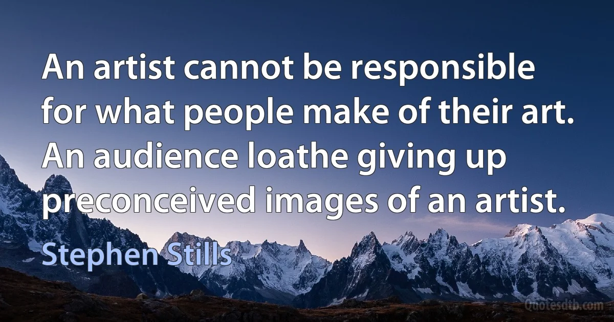 An artist cannot be responsible for what people make of their art. An audience loathe giving up preconceived images of an artist. (Stephen Stills)