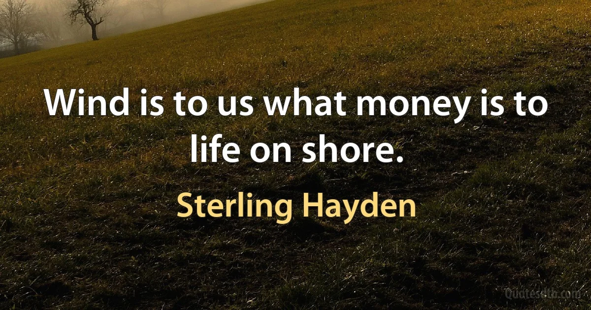 Wind is to us what money is to life on shore. (Sterling Hayden)