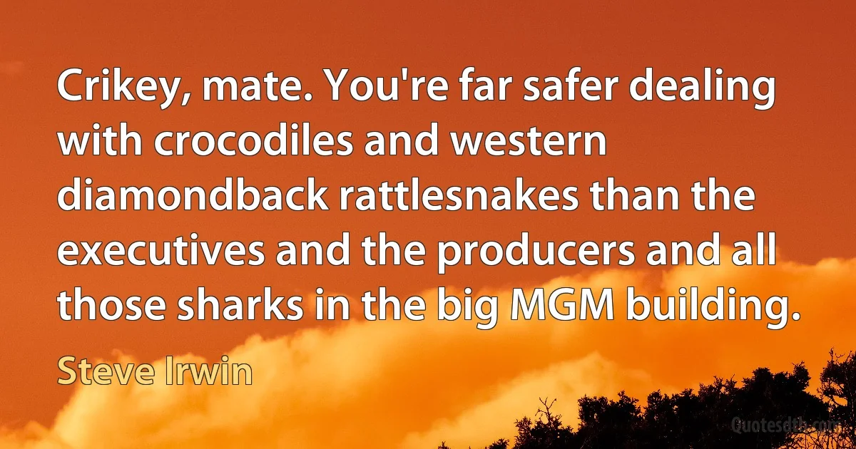 Crikey, mate. You're far safer dealing with crocodiles and western diamondback rattlesnakes than the executives and the producers and all those sharks in the big MGM building. (Steve Irwin)