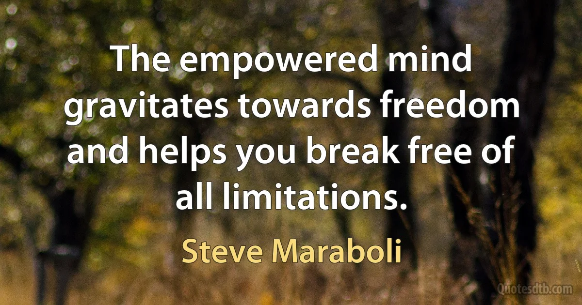 The empowered mind gravitates towards freedom and helps you break free of all limitations. (Steve Maraboli)