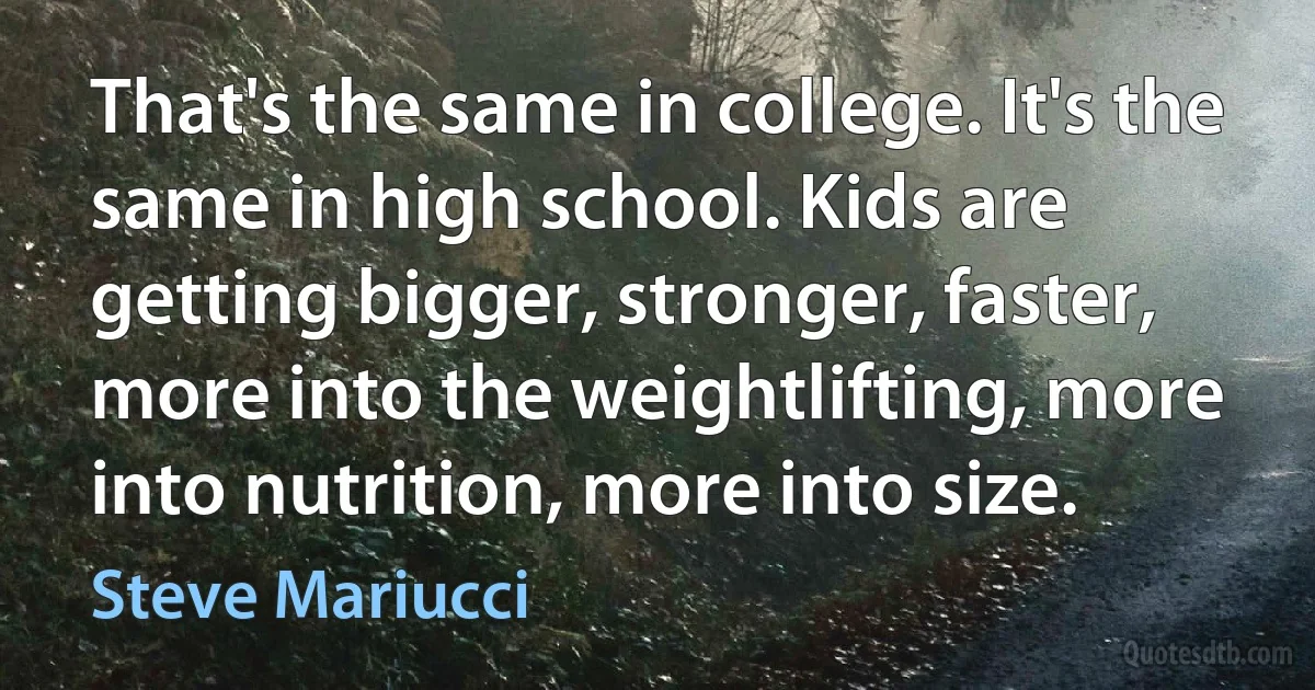 That's the same in college. It's the same in high school. Kids are getting bigger, stronger, faster, more into the weightlifting, more into nutrition, more into size. (Steve Mariucci)