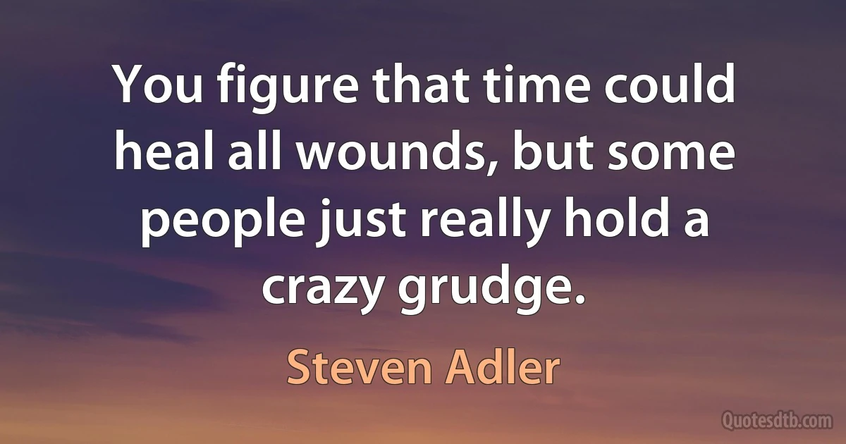 You figure that time could heal all wounds, but some people just really hold a crazy grudge. (Steven Adler)