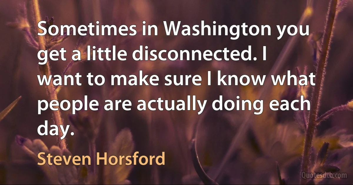 Sometimes in Washington you get a little disconnected. I want to make sure I know what people are actually doing each day. (Steven Horsford)