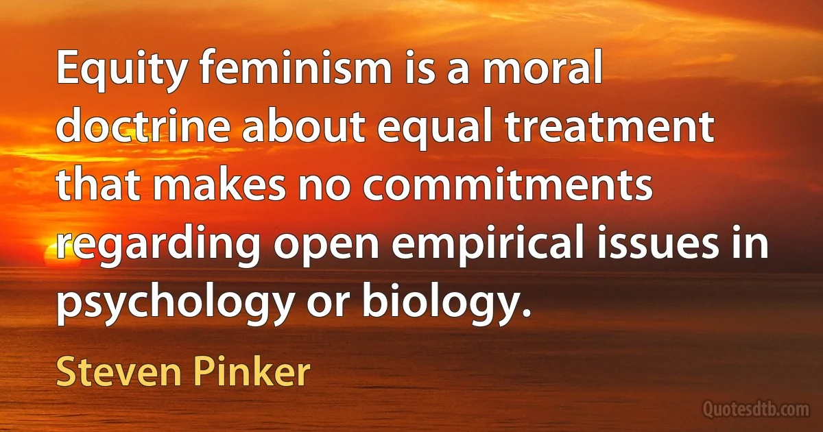 Equity feminism is a moral doctrine about equal treatment that makes no commitments regarding open empirical issues in psychology or biology. (Steven Pinker)