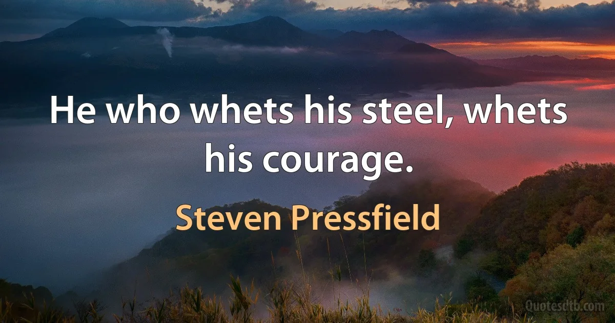 He who whets his steel, whets his courage. (Steven Pressfield)