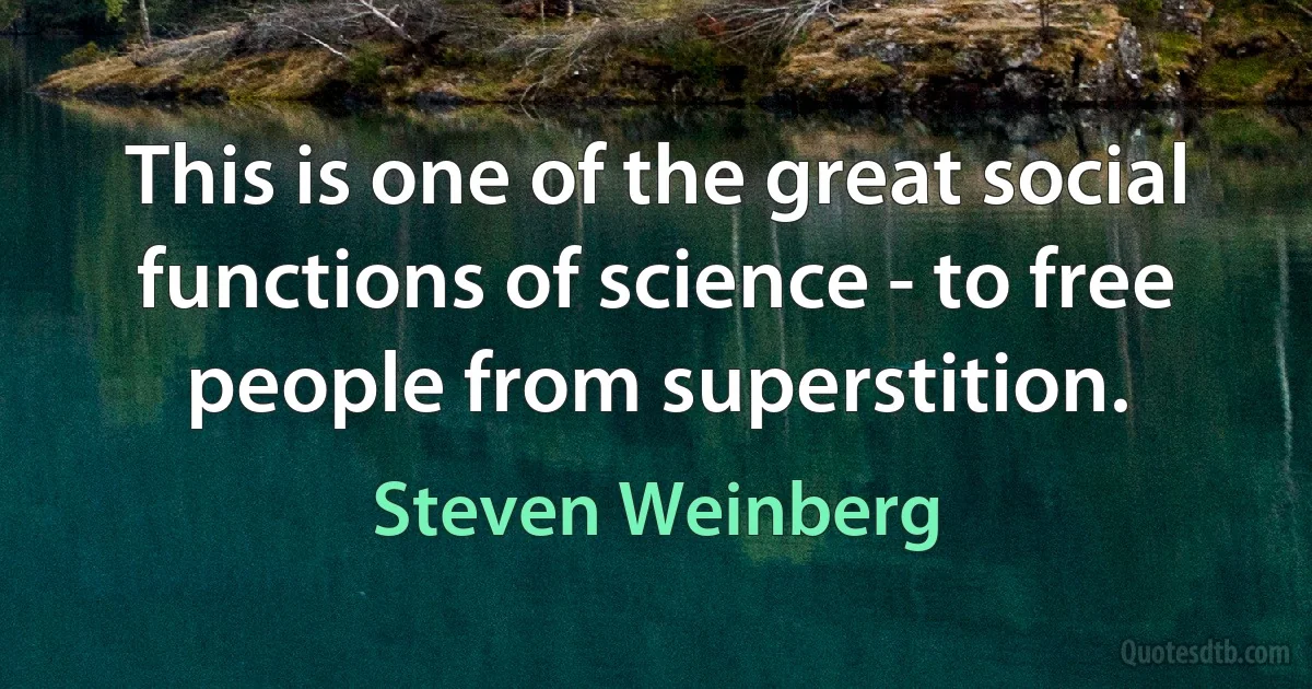 This is one of the great social functions of science - to free people from superstition. (Steven Weinberg)