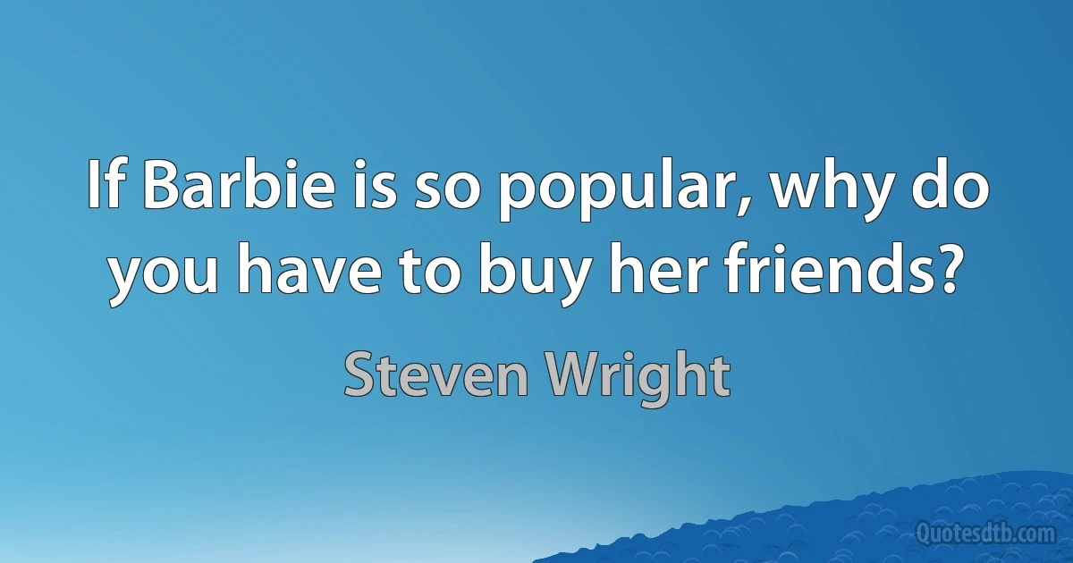 If Barbie is so popular, why do you have to buy her friends? (Steven Wright)