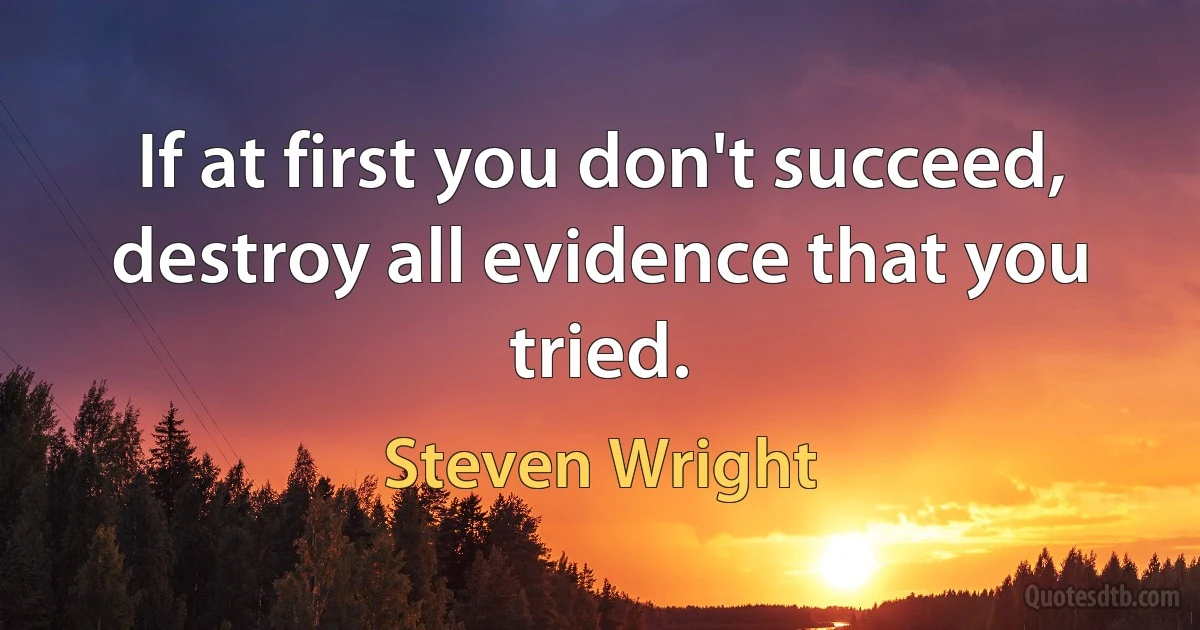 If at first you don't succeed, destroy all evidence that you tried. (Steven Wright)