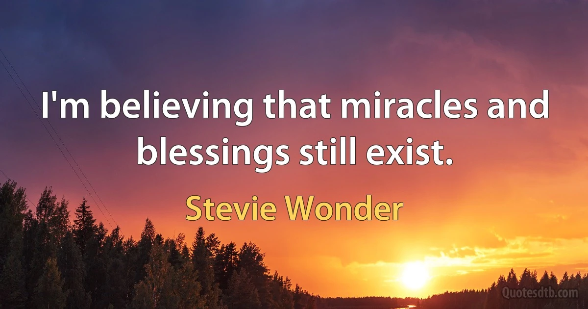 I'm believing that miracles and blessings still exist. (Stevie Wonder)