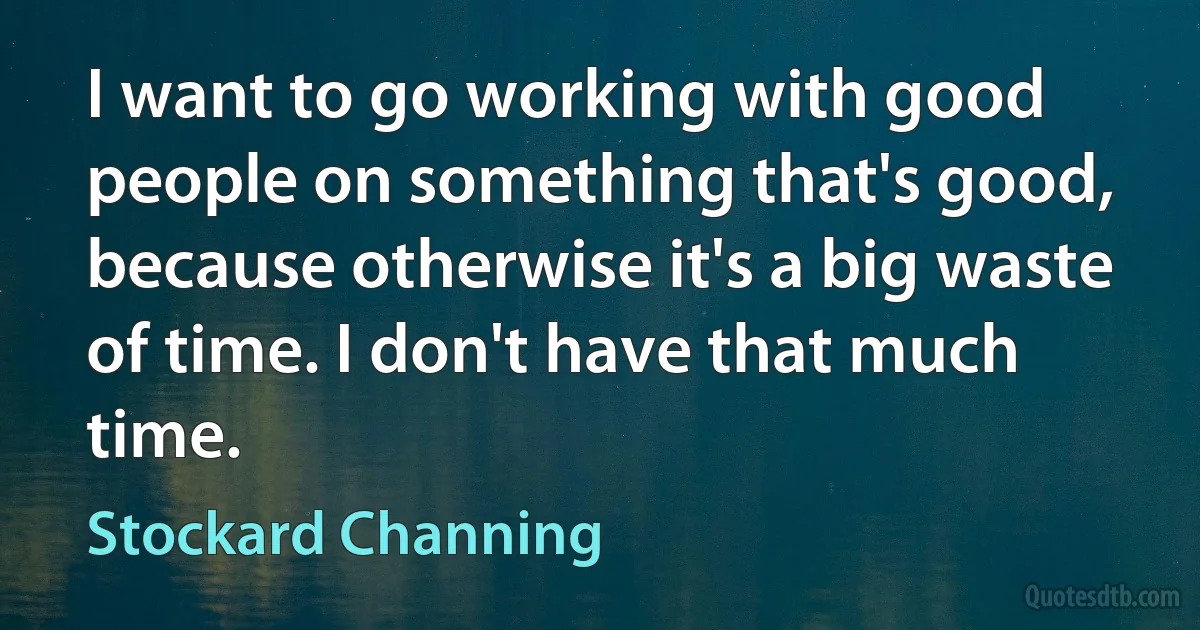 I want to go working with good people on something that's good, because otherwise it's a big waste of time. I don't have that much time. (Stockard Channing)