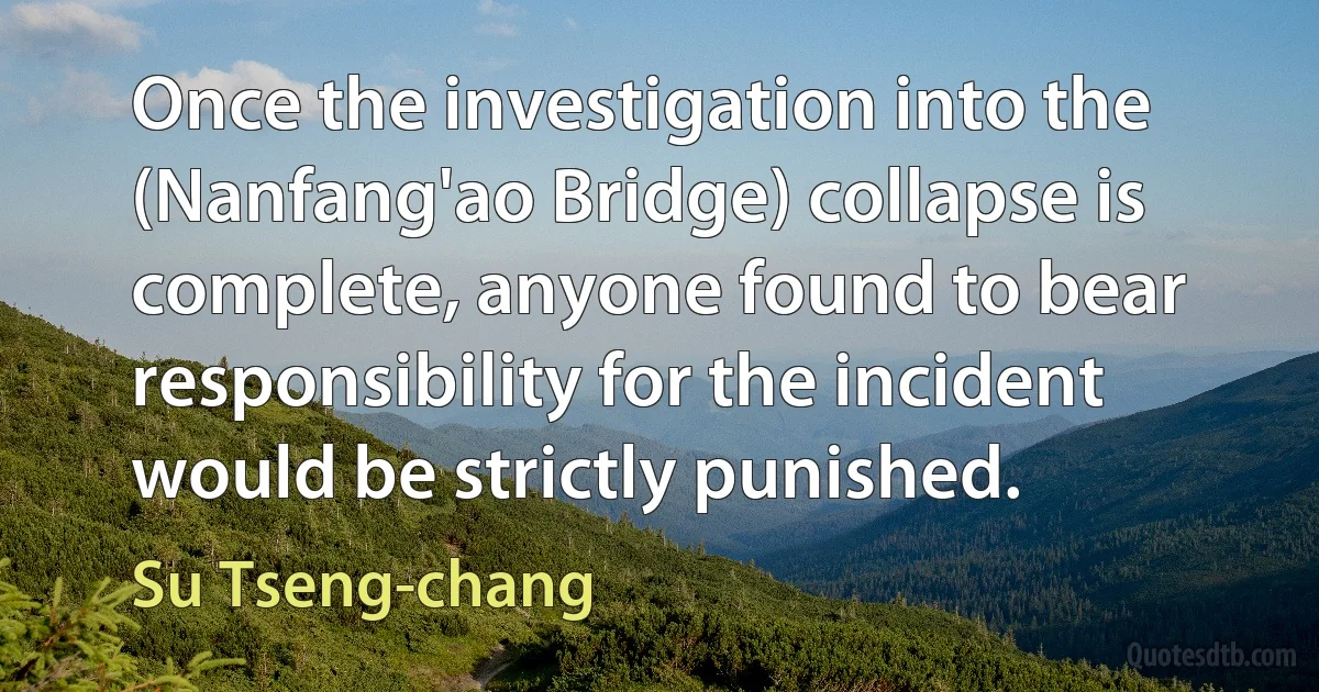 Once the investigation into the (Nanfang'ao Bridge) collapse is complete, anyone found to bear responsibility for the incident would be strictly punished. (Su Tseng-chang)