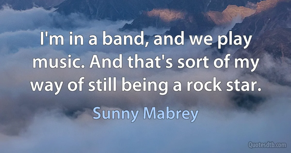 I'm in a band, and we play music. And that's sort of my way of still being a rock star. (Sunny Mabrey)