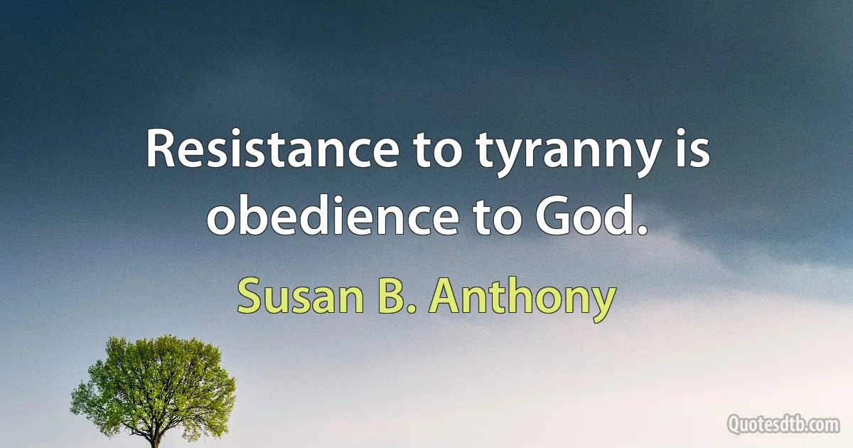 Resistance to tyranny is obedience to God. (Susan B. Anthony)