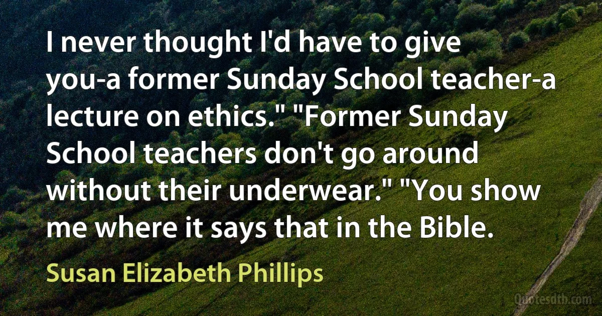 I never thought I'd have to give you-a former Sunday School teacher-a lecture on ethics." "Former Sunday School teachers don't go around without their underwear." "You show me where it says that in the Bible. (Susan Elizabeth Phillips)