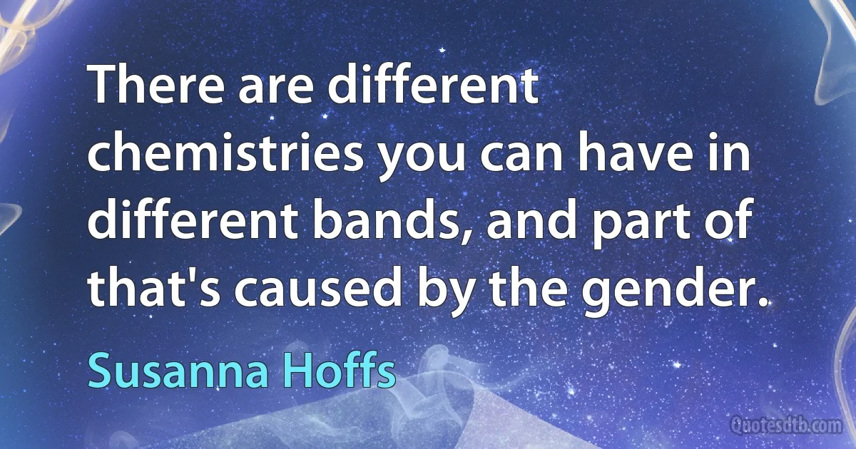 There are different chemistries you can have in different bands, and part of that's caused by the gender. (Susanna Hoffs)