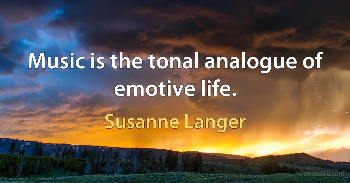 Music is the tonal analogue of emotive life. (Susanne Langer)