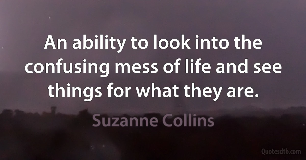 An ability to look into the confusing mess of life and see things for what they are. (Suzanne Collins)