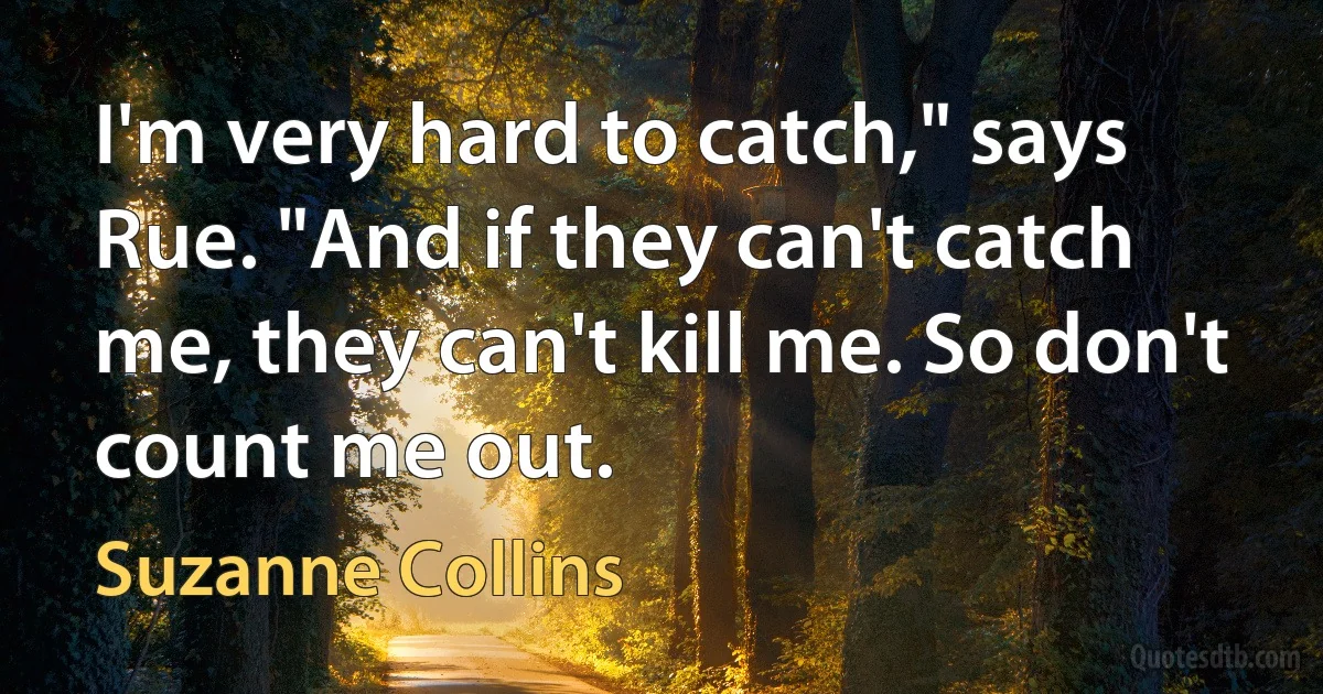 I'm very hard to catch," says Rue. "And if they can't catch me, they can't kill me. So don't count me out. (Suzanne Collins)