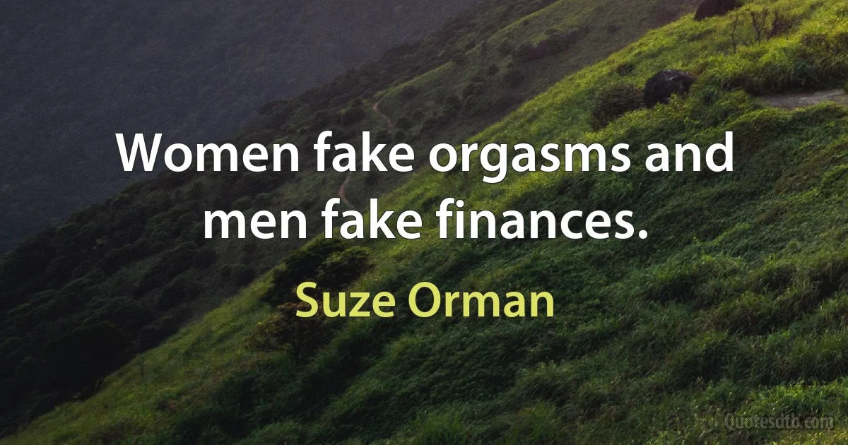 Women fake orgasms and men fake finances. (Suze Orman)