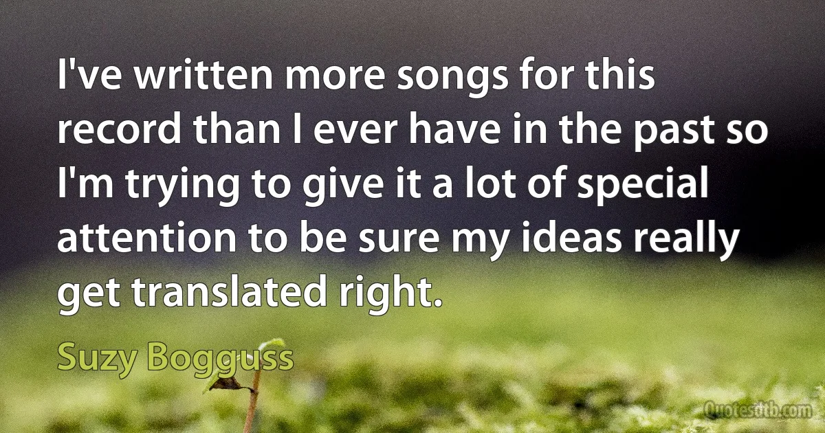 I've written more songs for this record than I ever have in the past so I'm trying to give it a lot of special attention to be sure my ideas really get translated right. (Suzy Bogguss)