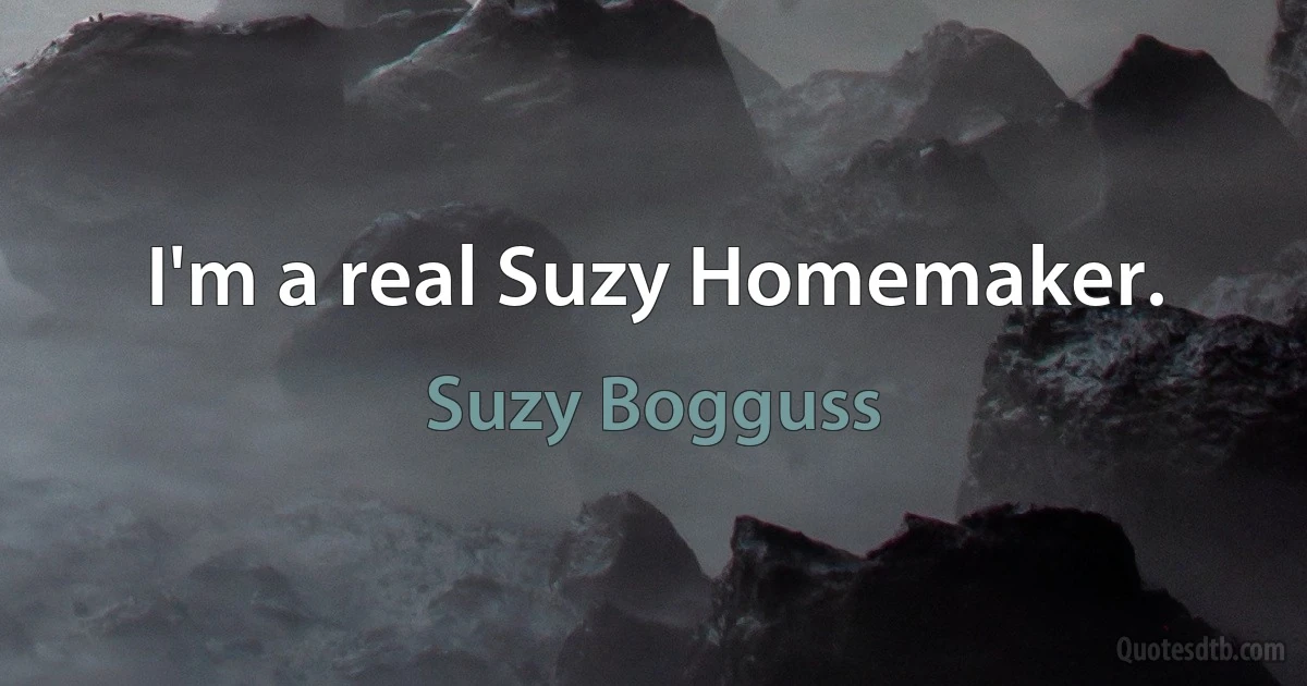 I'm a real Suzy Homemaker. (Suzy Bogguss)