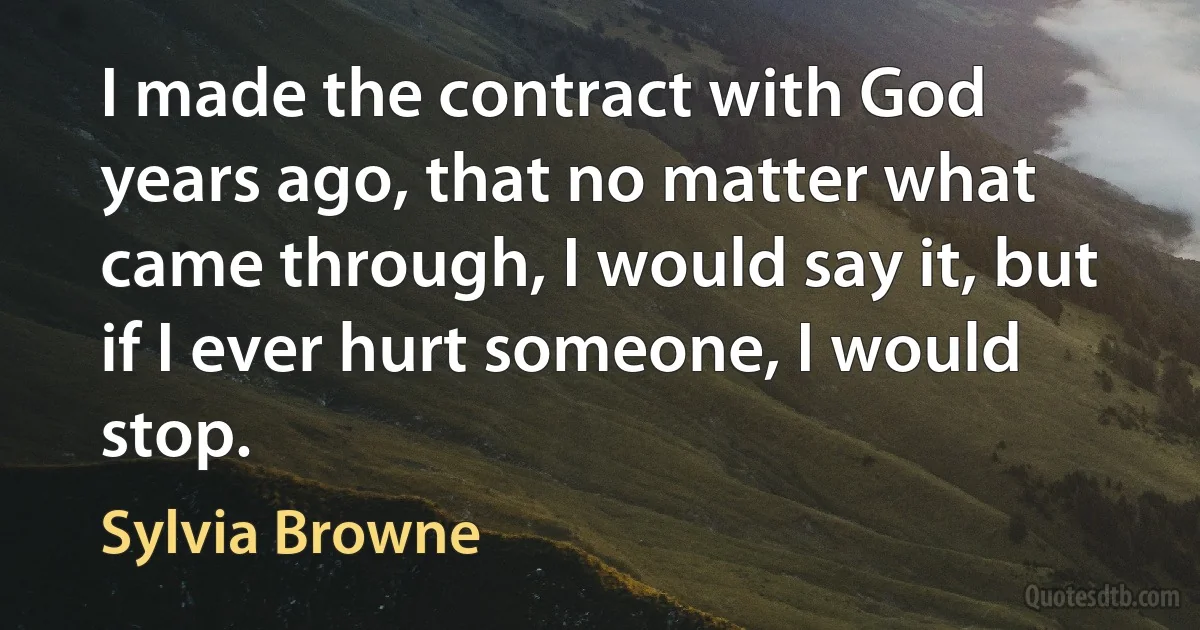 I made the contract with God years ago, that no matter what came through, I would say it, but if I ever hurt someone, I would stop. (Sylvia Browne)