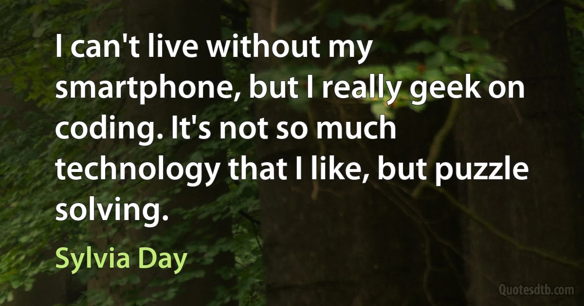 I can't live without my smartphone, but I really geek on coding. It's not so much technology that I like, but puzzle solving. (Sylvia Day)