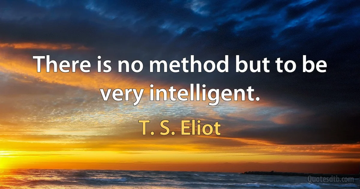 There is no method but to be very intelligent. (T. S. Eliot)