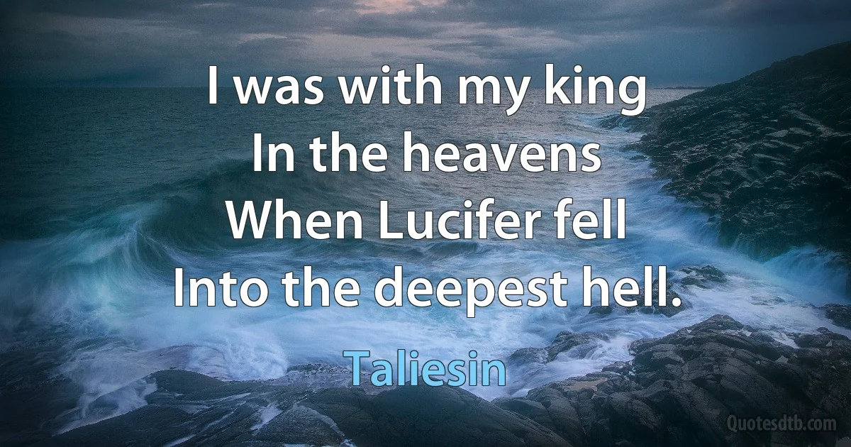 I was with my king
In the heavens
When Lucifer fell
Into the deepest hell. (Taliesin)