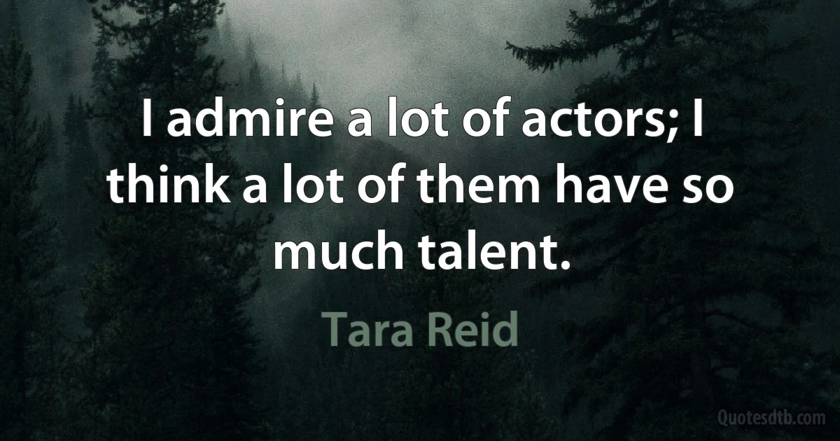 I admire a lot of actors; I think a lot of them have so much talent. (Tara Reid)