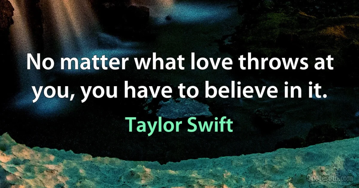 No matter what love throws at you, you have to believe in it. (Taylor Swift)