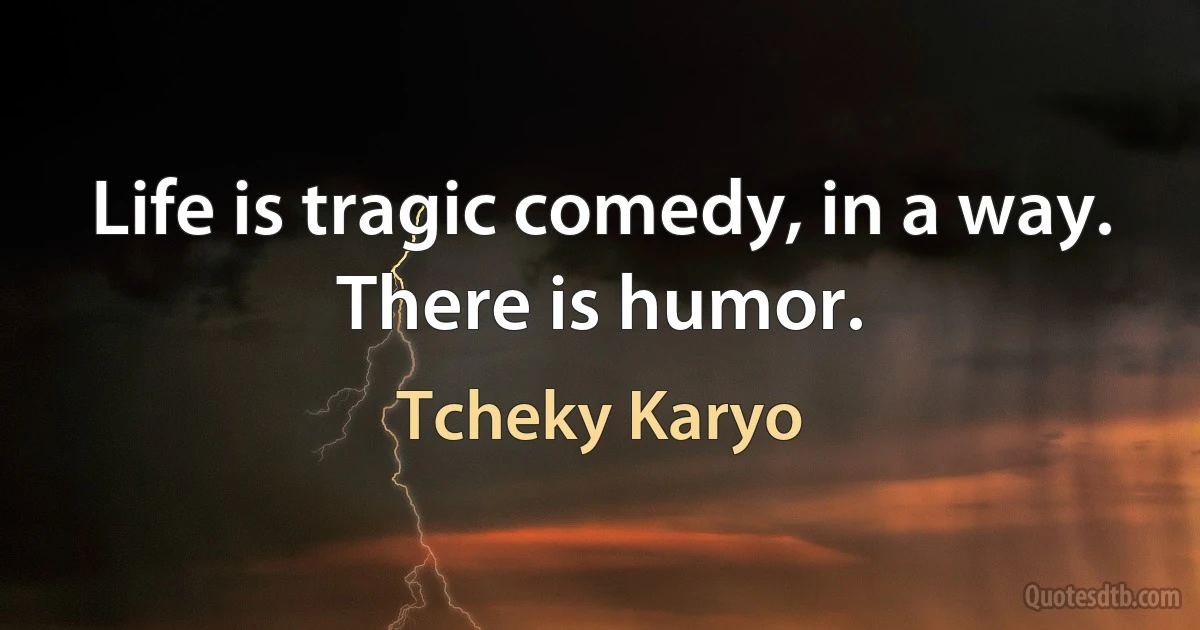 Life is tragic comedy, in a way. There is humor. (Tcheky Karyo)