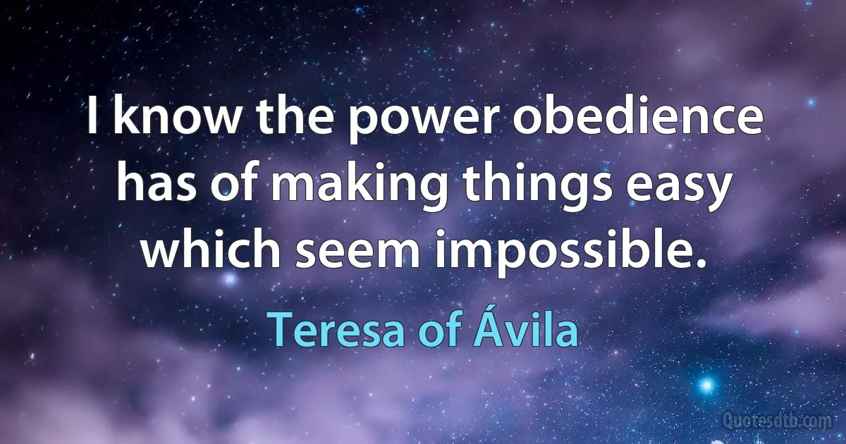 I know the power obedience has of making things easy which seem impossible. (Teresa of Ávila)