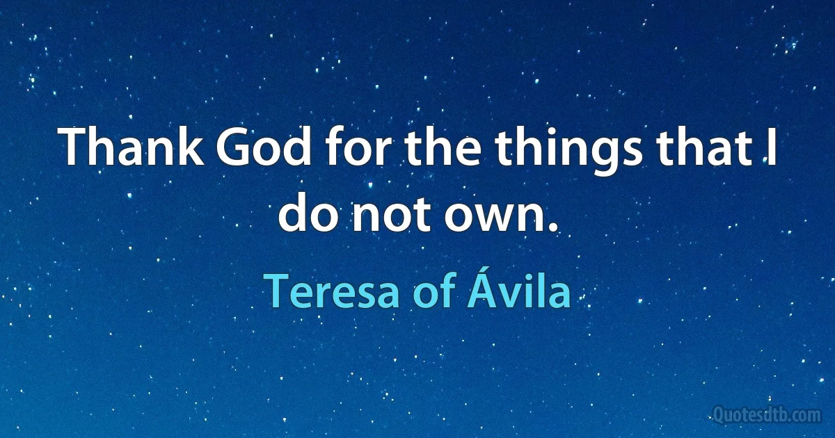 Thank God for the things that I do not own. (Teresa of Ávila)