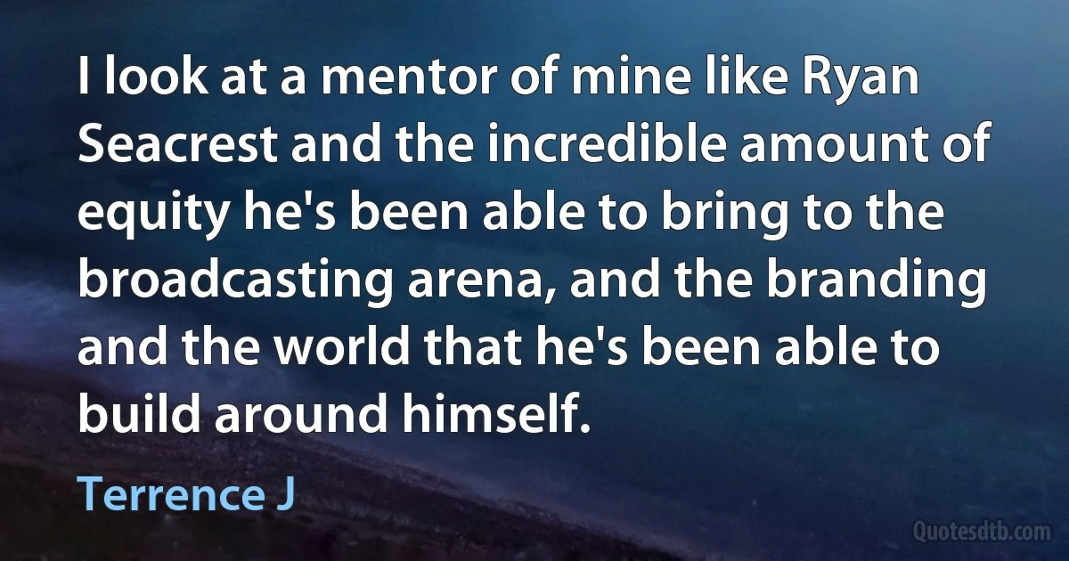 I look at a mentor of mine like Ryan Seacrest and the incredible amount of equity he's been able to bring to the broadcasting arena, and the branding and the world that he's been able to build around himself. (Terrence J)