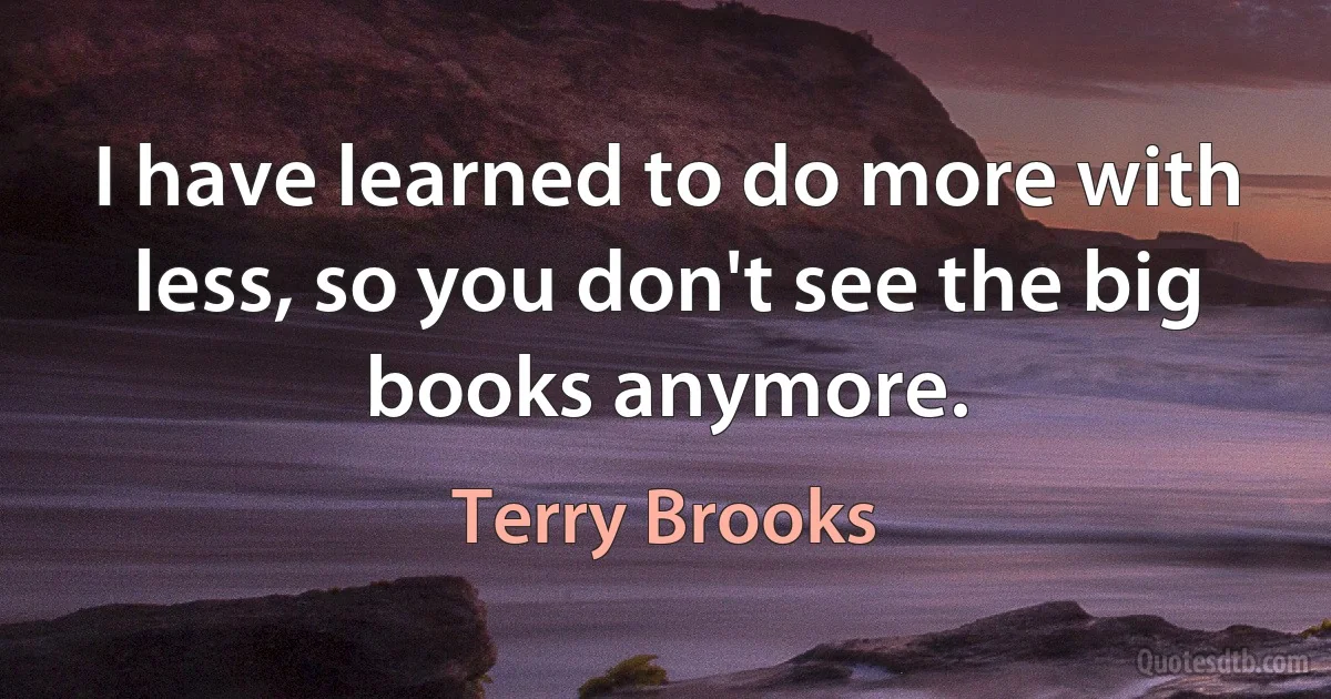 I have learned to do more with less, so you don't see the big books anymore. (Terry Brooks)