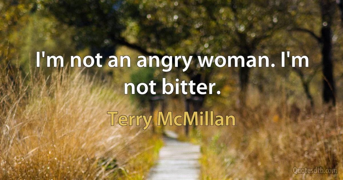 I'm not an angry woman. I'm not bitter. (Terry McMillan)