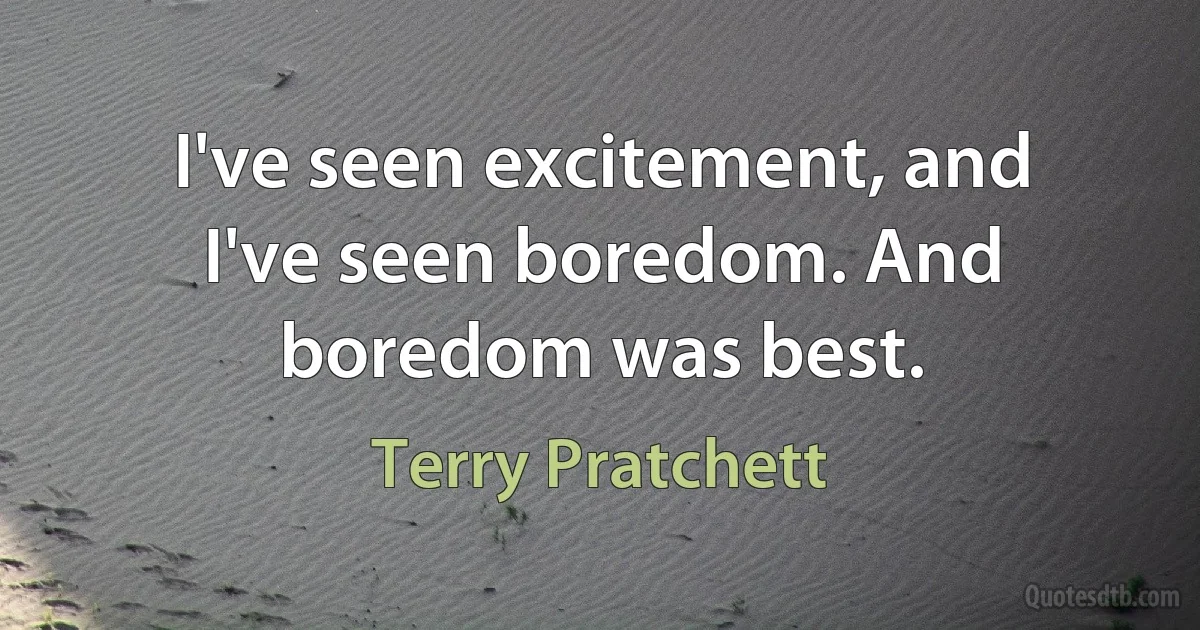 I've seen excitement, and I've seen boredom. And boredom was best. (Terry Pratchett)