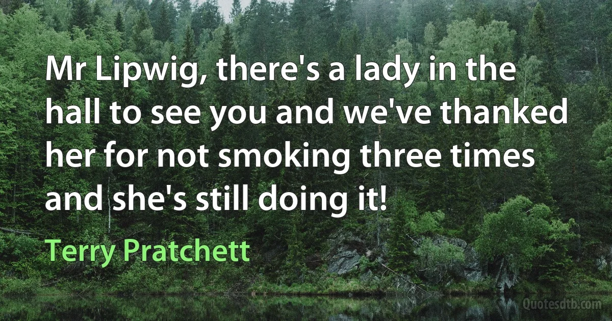 Mr Lipwig, there's a lady in the hall to see you and we've thanked her for not smoking three times and she's still doing it! (Terry Pratchett)