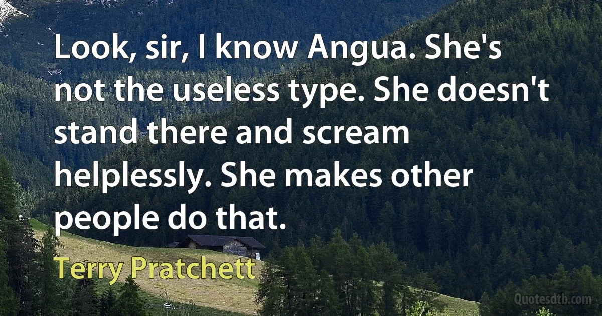 Look, sir, I know Angua. She's not the useless type. She doesn't stand there and scream helplessly. She makes other people do that. (Terry Pratchett)