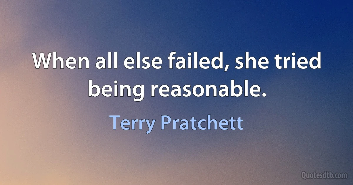 When all else failed, she tried being reasonable. (Terry Pratchett)