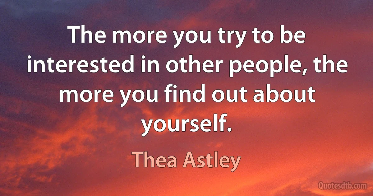 The more you try to be interested in other people, the more you find out about yourself. (Thea Astley)