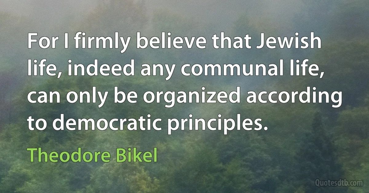 For I firmly believe that Jewish life, indeed any communal life, can only be organized according to democratic principles. (Theodore Bikel)