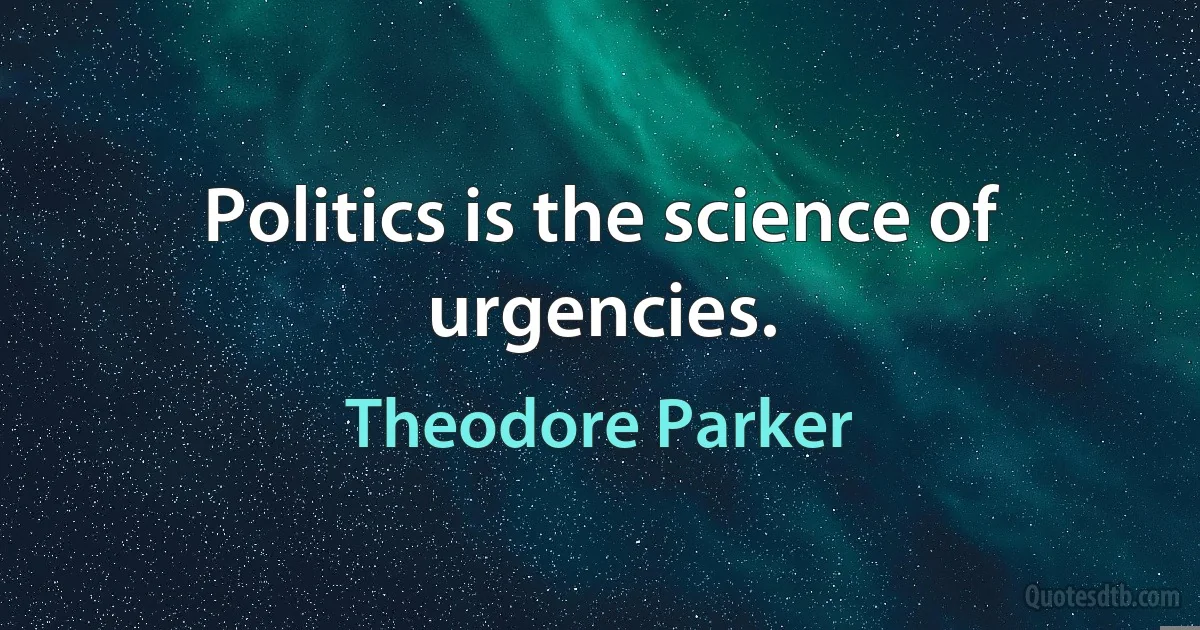 Politics is the science of urgencies. (Theodore Parker)