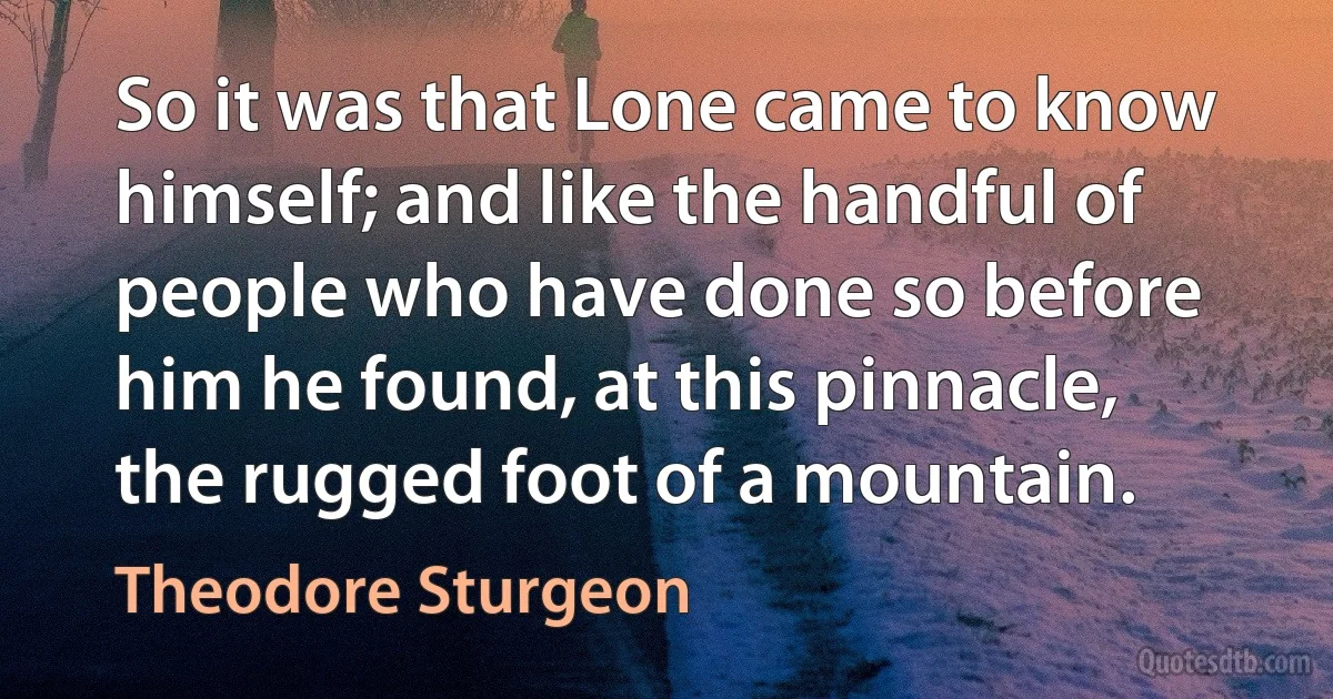 So it was that Lone came to know himself; and like the handful of people who have done so before him he found, at this pinnacle, the rugged foot of a mountain. (Theodore Sturgeon)