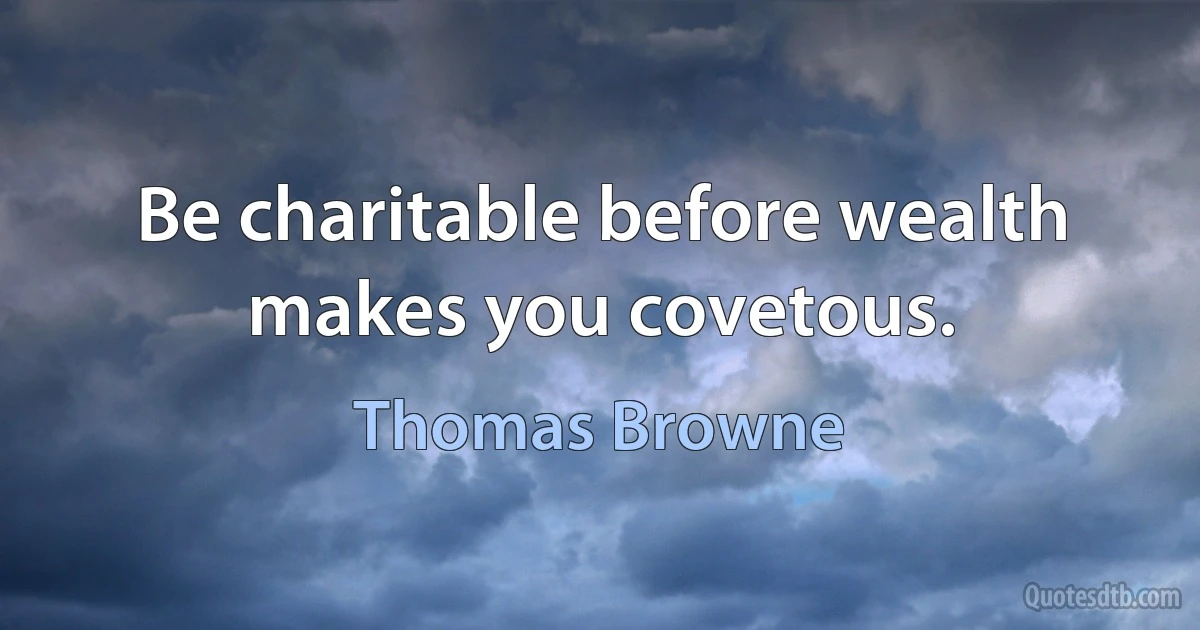 Be charitable before wealth makes you covetous. (Thomas Browne)